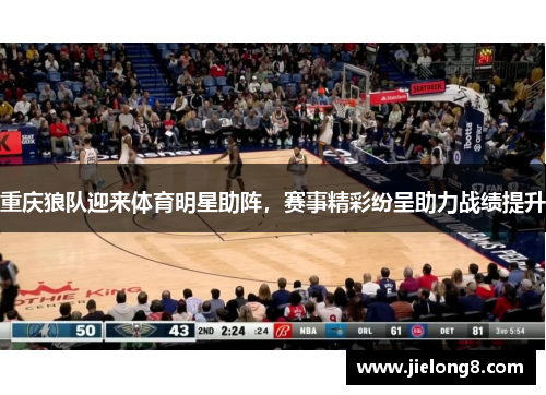 重庆狼队迎来体育明星助阵，赛事精彩纷呈助力战绩提升