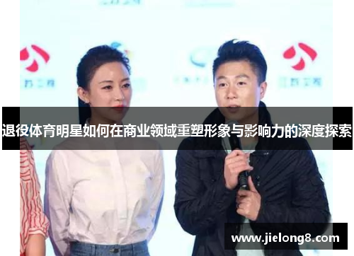 退役体育明星如何在商业领域重塑形象与影响力的深度探索