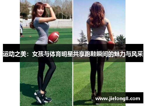运动之美：女孩与体育明星共享跑鞋瞬间的魅力与风采