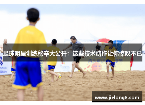 足球明星训练秘辛大公开：这些技术动作让你惊叹不已