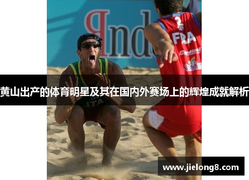 黄山出产的体育明星及其在国内外赛场上的辉煌成就解析