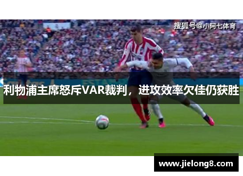 利物浦主席怒斥VAR裁判，进攻效率欠佳仍获胜