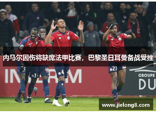内马尔因伤将缺席法甲比赛，巴黎圣日耳曼备战受挫