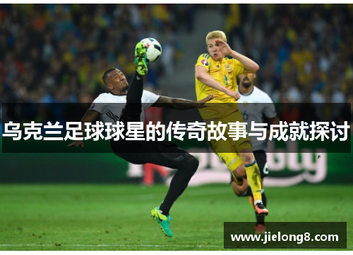 乌克兰足球球星的传奇故事与成就探讨