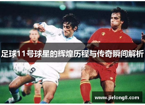 足球11号球星的辉煌历程与传奇瞬间解析
