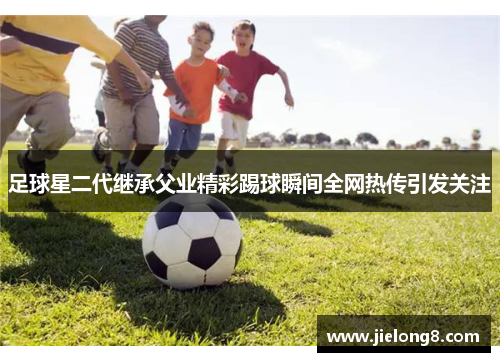 足球星二代继承父业精彩踢球瞬间全网热传引发关注
