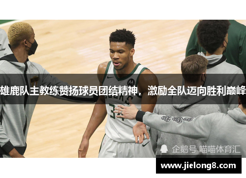 雄鹿队主教练赞扬球员团结精神，激励全队迈向胜利巅峰