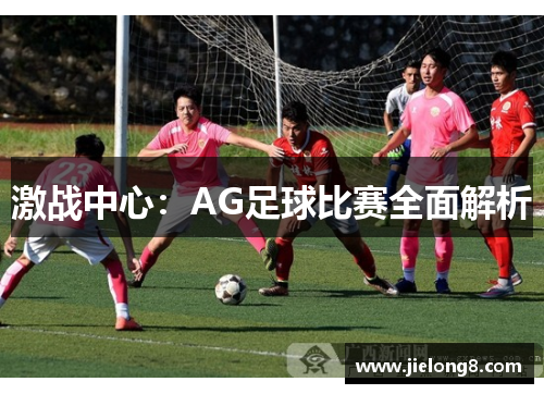 激战中心：AG足球比赛全面解析
