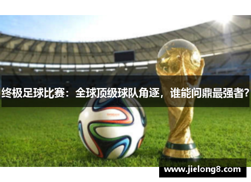 终极足球比赛：全球顶级球队角逐，谁能问鼎最强者？