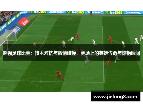 超强足球比赛：技术对抗与激情碰撞，赛场上的英雄传奇与惊艳瞬间