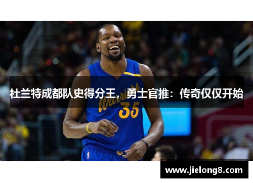 杜兰特成都队史得分王，勇士官推：传奇仅仅开始
