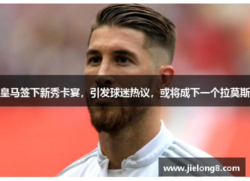 皇马签下新秀卡宴，引发球迷热议，或将成下一个拉莫斯