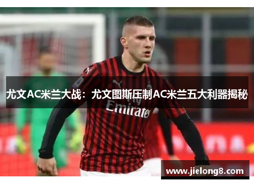 尤文AC米兰大战：尤文图斯压制AC米兰五大利器揭秘