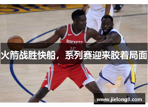 火箭战胜快船，系列赛迎来胶着局面