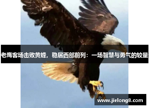 老鹰客场击败黄蜂，稳居西部前列：一场智慧与勇气的较量