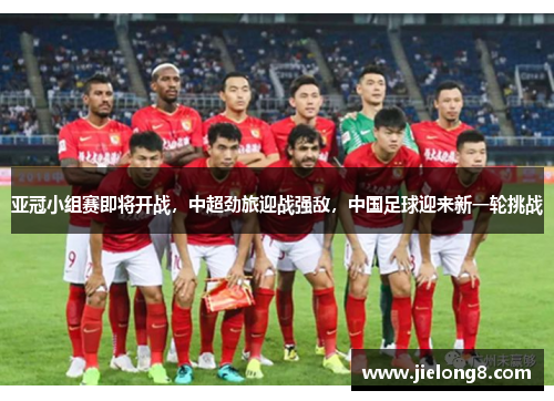 亚冠小组赛即将开战，中超劲旅迎战强敌，中国足球迎来新一轮挑战