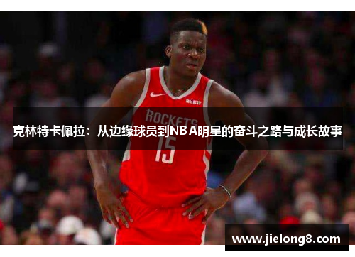 克林特卡佩拉：从边缘球员到NBA明星的奋斗之路与成长故事