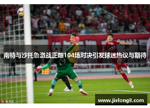 南特与沙托鲁激战正酣104场对决引发球迷热议与期待