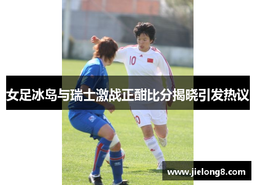女足冰岛与瑞士激战正酣比分揭晓引发热议