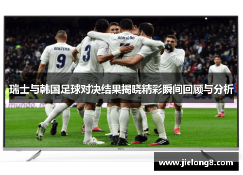 瑞士与韩国足球对决结果揭晓精彩瞬间回顾与分析