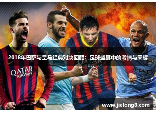 2018年巴萨与皇马经典对决回顾：足球盛宴中的激情与荣耀