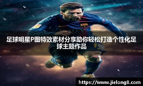 足球明星P图特效素材分享助你轻松打造个性化足球主题作品